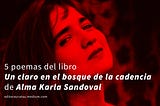 5 poemas del libro “Un claro en el bosque de la cadencia — antología [2000–2020]” de Alma Karla…