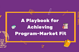 A Playbook for Achieving Program-Market Fit!