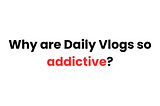 Why are Daily Vlogs so addictive?