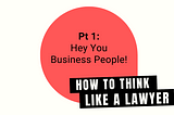 How to Think Like A Lawyer Pt 1: Hey You Business People!