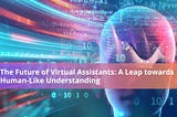 The Future of Virtual Assistants: A Leap Towards Human-Like Understanding