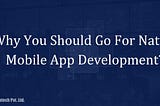 Why You Should Go For Native Mobile App Development?