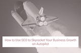 How to Use SEO to Skyrocket Your Business Growth on Autopilot