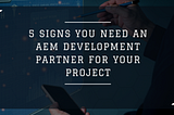 5 Signs You Need an AEM Development Partner For Your Project