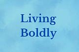 Living Boldly