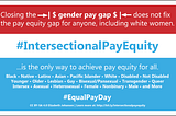 Closing the gender pay gap does not fix the pay equity gap for anyone. #IntersectionalPayEquity is the only way to achieve pay equity for all, including white women. Black, Native, Latinx, Asian, Pacific Islander, White, Disabled, Not Disabled, Younger, Older, Lesbian, Gay, Bisexual/Pansexual, Transgender, Queer, Intersex, Asexual, Heterosexual, Female, Nonbinary, Male, and More. #EqualPayDay. CC BY-SA Elizabeth Johansen. Learn more at http://bit.ly/intersectionalpayequity