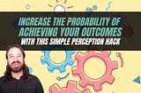 Increase the Probability of Achieving Your Outcomes with This Simple Perception Hack