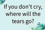 If we don’t cry, where do the tears go?