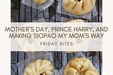 Mother’s Day, Prince Harry, and Making Siopao My Mom’s Way