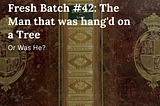 Fresh Batch #42: The Man that was hang’d on a Tree