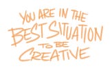 You are in the Best Situation to be Creative