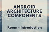 Android Architecture Components: Room — Introduction