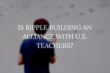 Is Ripple Building an Alliance with U.S. Teachers?