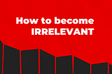 How to Become Irrelevant