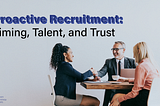 Proactive Recruitment: Timing, Talent, and Trust