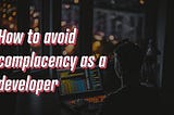 How to avoid complacency as a developer