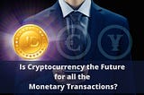 Is cryptocurrency the future for all monetary transactions?