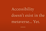 Accessibility doesn’t exist in the metaverse… Yet.