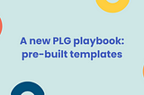A new PLG playbook: pre-built templates — Delivering Value