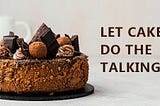 LET CAKES DO THE TALKING