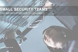 Small Security Teams — Five Important Security Lessons