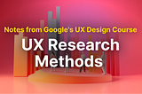Notes from Google’s UX Design Course: UX Research Methods