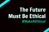 A graphic with the words “The Future Must Be Ethical: #MakeAIEthical”