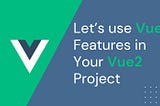 Let’s use Vue3 Features in Your Vue2 Project