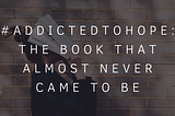 #AddictedToHope: The Book That Almost Never Came To Be