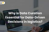 Why is Data Curation Essential for Data-Driven Decisions in Logistics?