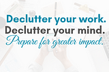 Declutter: A Pathway to Greater Impact