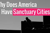 Why Does America Have Sanctuary Cities?