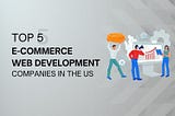 Top 5 Ecommerce Web Development Companies in the US