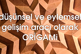 Düşünsel ve Eylemsel Gelişim Aracı olarak Origami