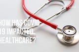 How Has COVID-19 Impacted Healthcare?