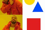 The internet meme where famous rapper Drake says no (to a yellow circle and blue triangle) [top] but says yes to the right thing (a red square) [bottom]