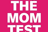 How to interview your customers — notes from reading “The Mom Test”