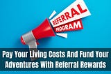 Pay Your Living Costs And Fund Your Adventures With Referral Rewards