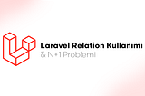 Laravel Relation Kullanımı ve N+1 Problemi