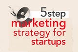 5 steps to create marketing strategy for startups with small budgets
