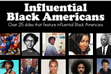 An image that says: Influential Black Americans, over 25 slides that feature influential Black Americans. It also has many images of some of the most influential Black Americans at the bottom.
