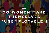 Do women make themselves ‘unemployable’?
