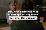 How not to make the next useless app. A brief guide to Customer Development