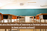 What are the benefits of learning a foreign language in best private school?