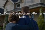Zero Down Construction-to-Permanent Loan