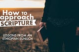 How to Approach Scripture: Lessons from an Ethiopian Eunuch