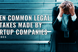 7 Common Legal Mistakes Made By Startup Companies