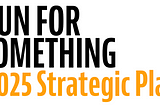 Graphic text that reads: “RUN FOR SOMETHING 2025 Strategic Plan.” The words “Run For Something” appear in bold black font, and “2025 Strategic Plan” is in a bold orange font below it.