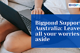 Bigpond Support Australia: Leave all your worries aside