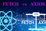 From Fetch to Axios: A Comprehensive Guide to Data Fetching in React